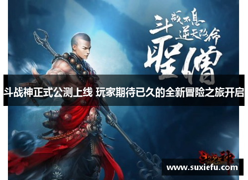 斗战神正式公测上线 玩家期待已久的全新冒险之旅开启